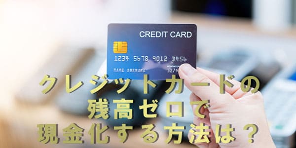 クレジットカードの残高ゼロで現金化する方法は？